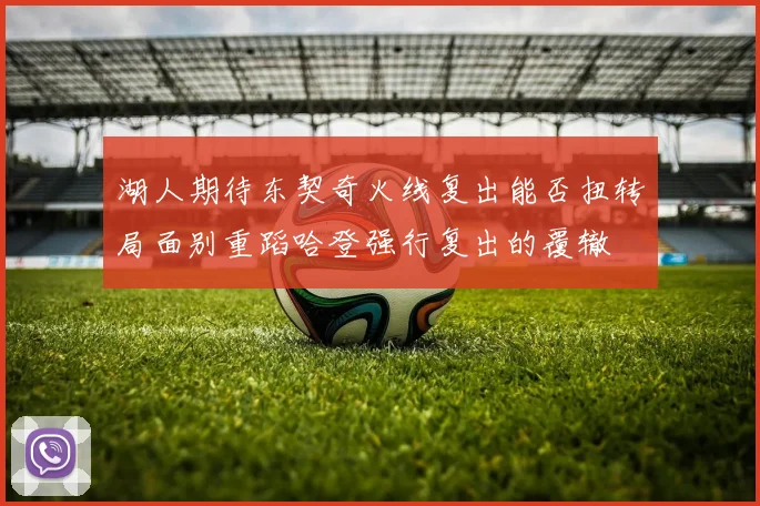 湖人期待东契奇火线复出能否扭转局面别重蹈哈登强行复出的覆辙