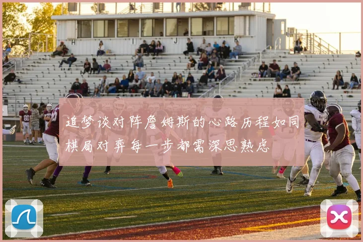 追梦谈对阵詹姆斯的心路历程如同棋局对弈每一步都需深思熟虑
