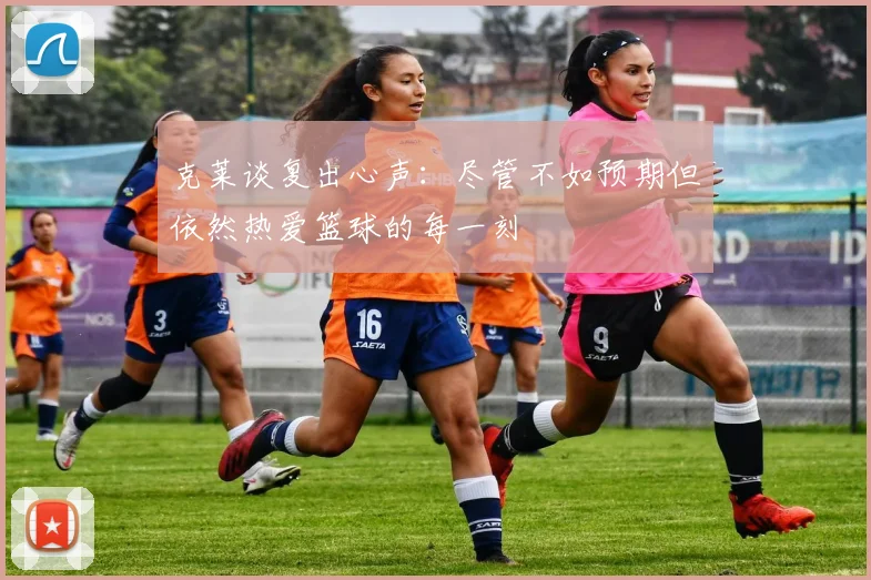 克莱谈复出心声：尽管不如预期但依然热爱篮球的每一刻