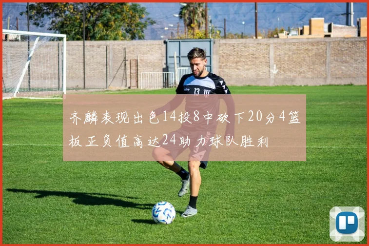 齐麟表现出色14投8中砍下20分4篮板正负值高达24助力球队胜利