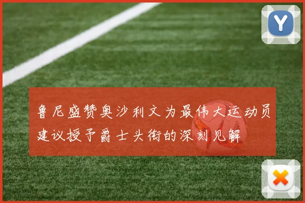 鲁尼盛赞奥沙利文为最伟大运动员建议授予爵士头衔的深刻见解