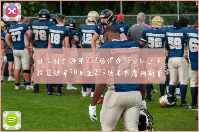 杜兰特生涯第252场得分25分以上且投篮效率70库里259场居首詹姆斯紧随其后