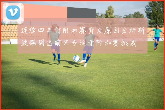 连续四年打附加赛背后原因分析斯波强调当前只专注于附加赛挑战