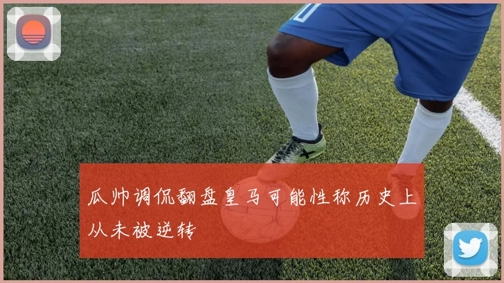 瓜帅调侃翻盘皇马可能性称历史上从未被逆转