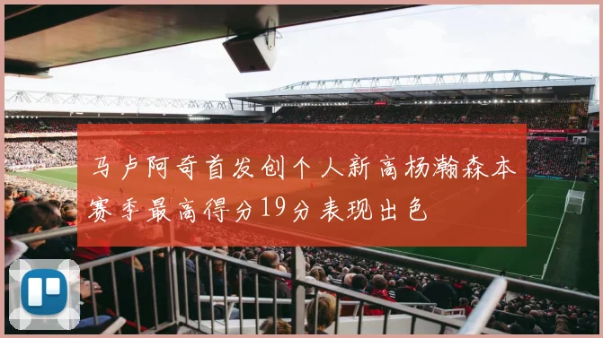 马卢阿奇首发创个人新高杨瀚森本赛季最高得分19分表现出色