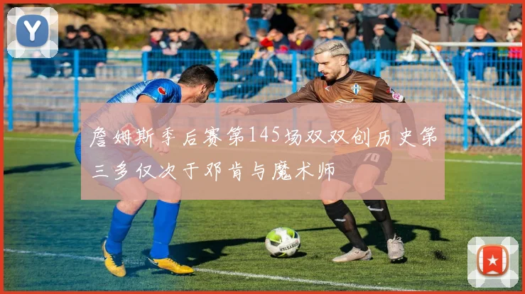 詹姆斯季后赛第145场双双创历史第三多仅次于邓肯与魔术师