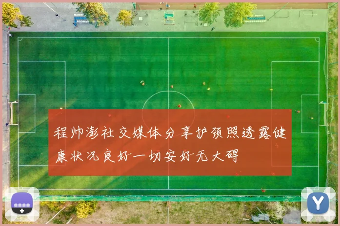 程帅澎社交媒体分享护颈照透露健康状况良好一切安好无大碍