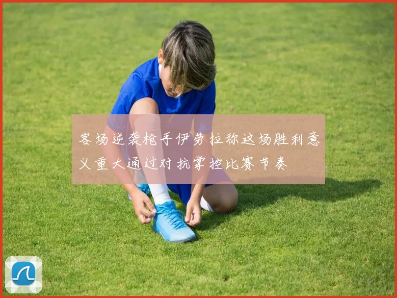客场逆袭枪手伊劳拉称这场胜利意义重大通过对抗掌控比赛节奏