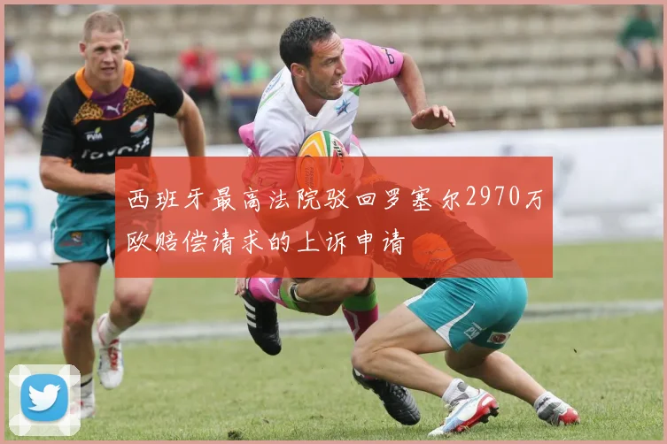 西班牙最高法院驳回罗塞尔2970万欧赔偿请求的上诉申请