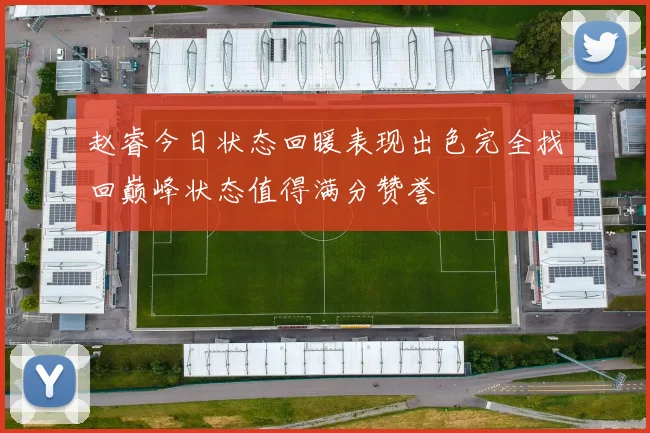 赵睿今日状态回暖表现出色完全找回巅峰状态值得满分赞誉
