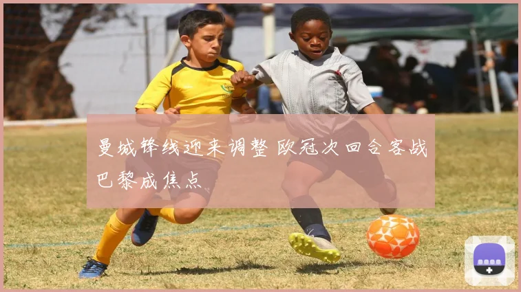 曼城锋线迎来调整 欧冠次回合客战巴黎成焦点